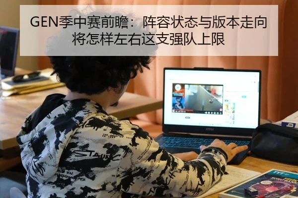 GEN季中赛前瞻：阵容状态与版本走向将怎样左右这支强队上限