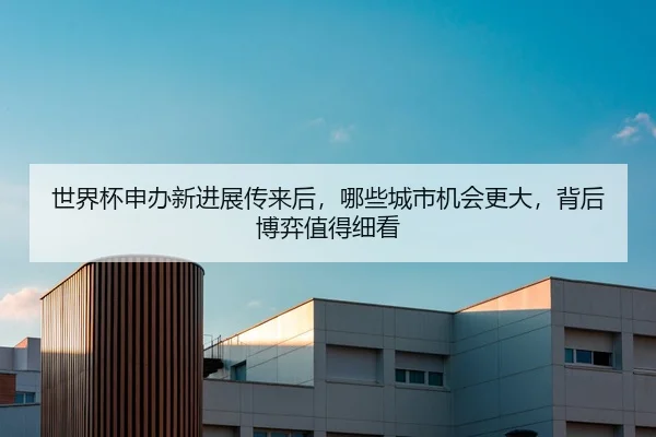 世界杯申办新进展传来后，哪些城市机会更大，背后博弈值得细看