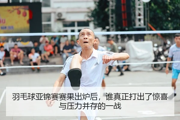 羽毛球亚锦赛赛果出炉后，谁真正打出了惊喜与压力并存的一战