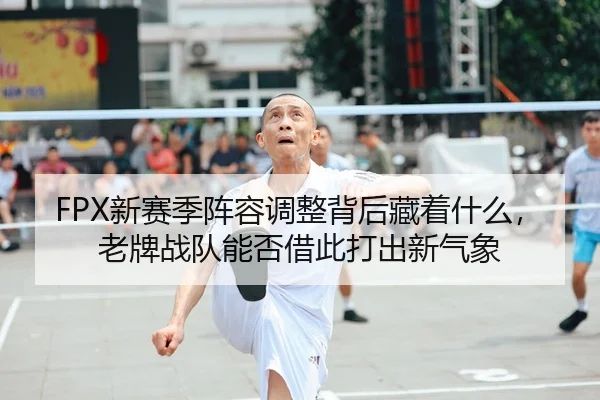 FPX新赛季阵容调整背后藏着什么，老牌战队能否借此打出新气象