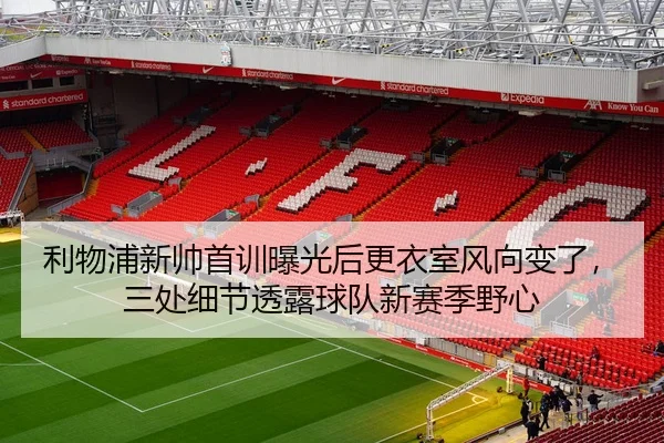 利物浦新帅首训曝光后更衣室风向变了，三处细节透露球队新赛季野心