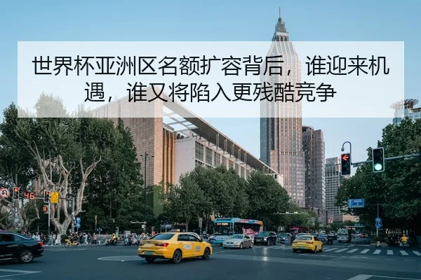 世界杯亚洲区名额扩容背后，谁迎来机遇，谁又将陷入更残酷竞争